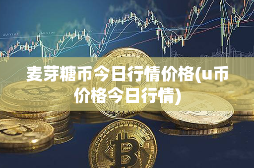 麦芽糖币今日行情价格(u币价格今日行情)第1张-币资讯