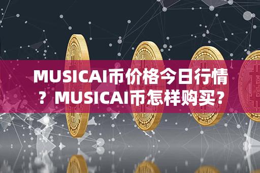 MUSICAI币价格今日行情？MUSICAI币怎样购买？第1张-币资讯