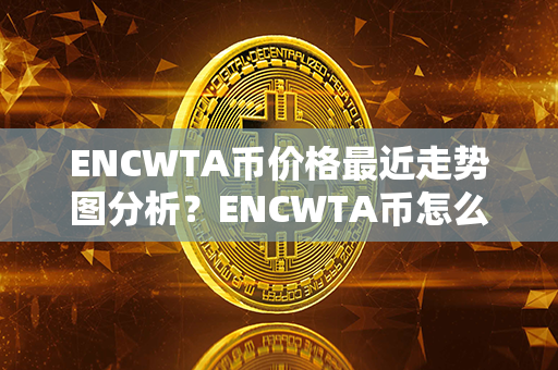 ENCWTA币价格最近走势图分析？ENCWTA币怎么样？第1张-币资讯