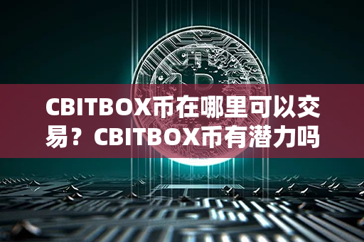 CBITBOX币在哪里可以交易？CBITBOX币有潜力吗？第1张-币资讯