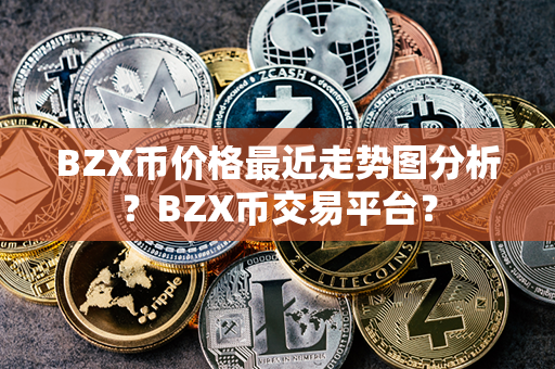 BZX币价格最近走势图分析？BZX币交易平台？第1张-币资讯