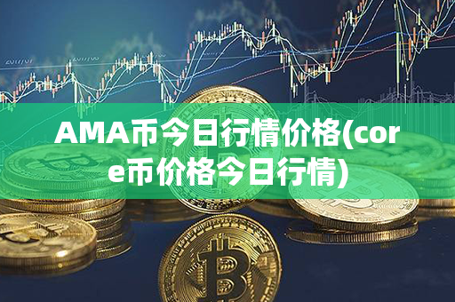 AMA币今日行情价格(core币价格今日行情)第1张-币资讯