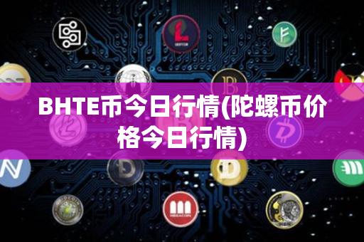 BHTE币今日行情(陀螺币价格今日行情)第1张-币资讯