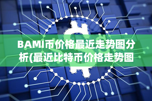 BAMI币价格最近走势图分析(最近比特币价格走势图)第1张-币资讯