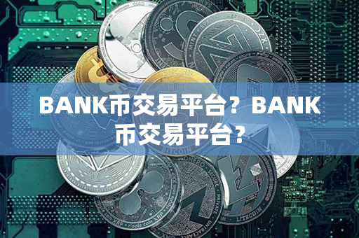 BANK币交易平台？BANK币交易平台？第1张-币资讯