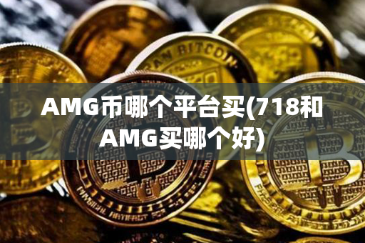 AMG币哪个平台买(718和AMG买哪个好)第1张-币资讯