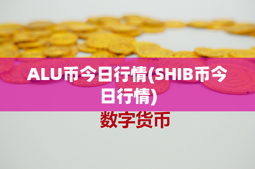 ALU币今日行情(SHIB币今日行情)第1张-币资讯