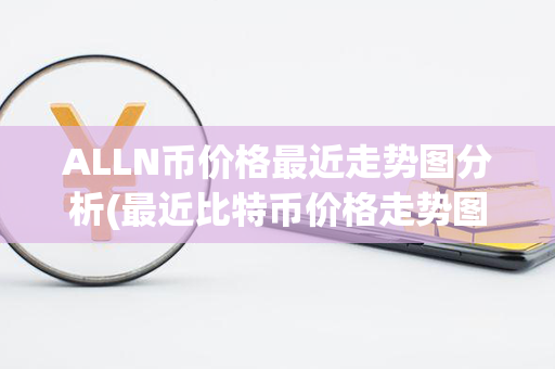 ALLN币价格最近走势图分析(最近比特币价格走势图)第1张-币资讯