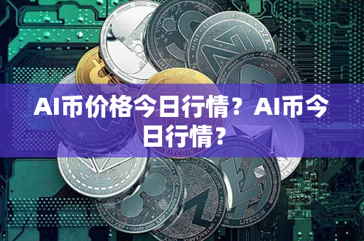 AI币价格今日行情？AI币今日行情？第1张-币资讯