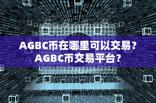 AGBC币在哪里可以交易？AGBC币交易平台？第1张-币资讯