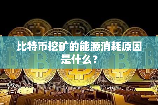 比特币挖矿的能源消耗原因是什么？