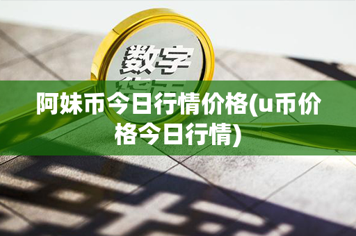 阿妹币今日行情价格(u币价格今日行情)第1张-币资讯