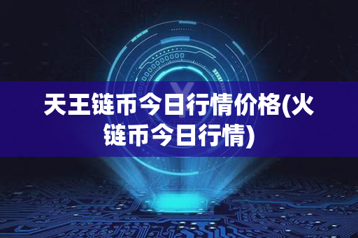 天王链币今日行情价格(火链币今日行情)第1张-币资讯