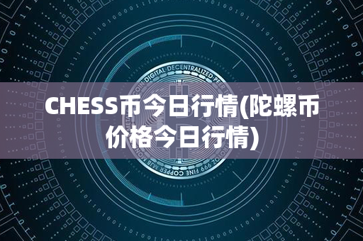 CHESS币今日行情(陀螺币价格今日行情)第1张-币资讯